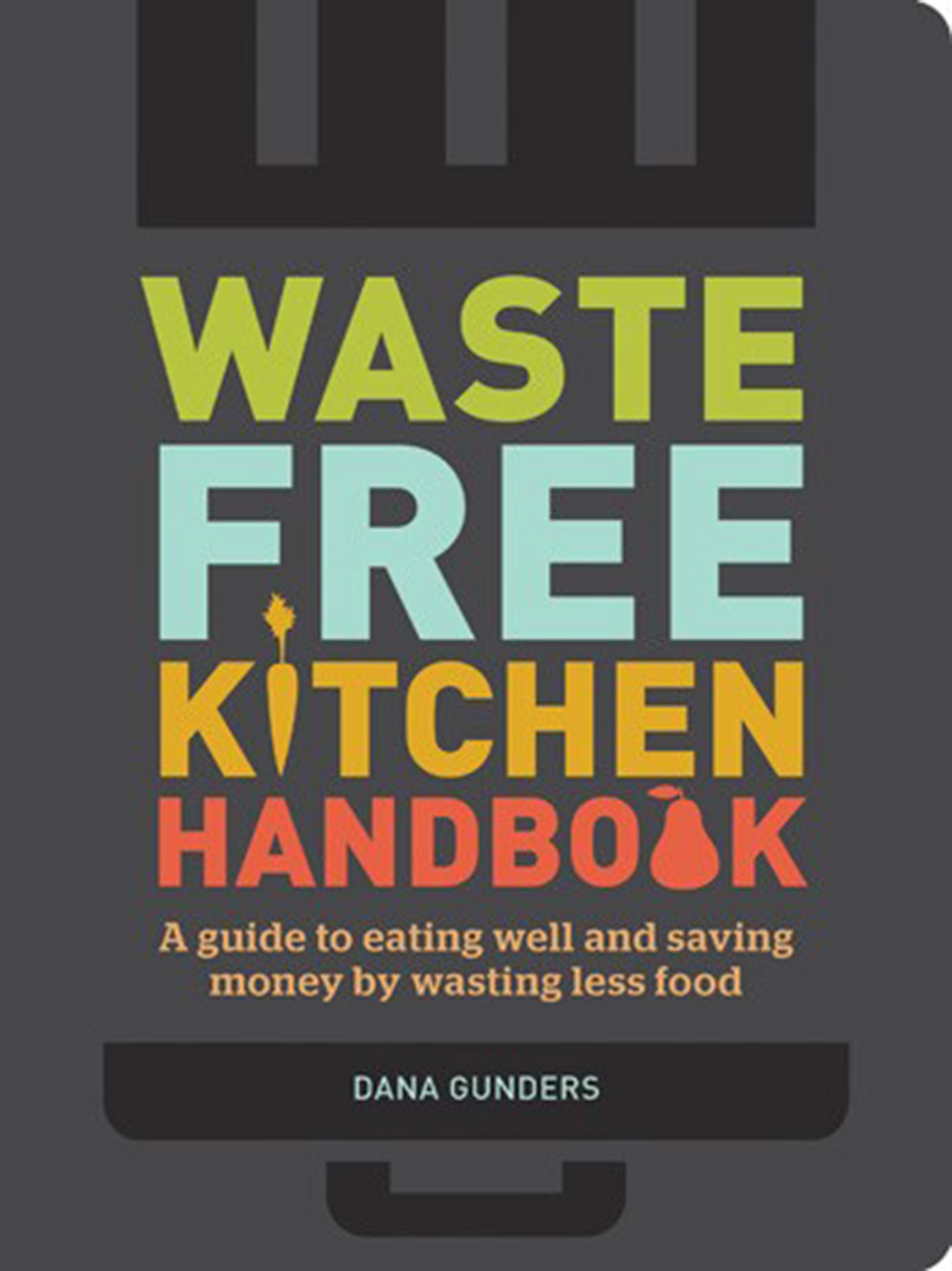 &quot;Waste Free Kitchen Handbook: A Guide to Eating Well and Saving Money by Wasting Less Food&quot; by Dana Gunders.