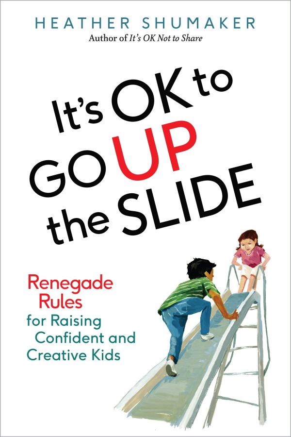 "It's OK to Go Up the Slide: Renegade Rules for Raising Confident and Creative Kids" by Heather Shumaker.